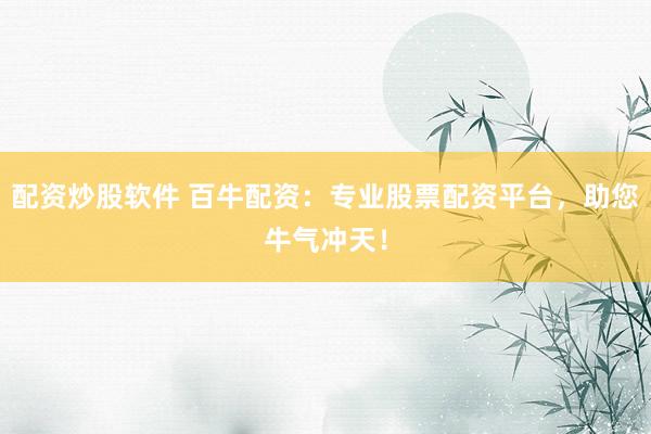 配资炒股软件 百牛配资：专业股票配资平台，助您牛气冲天！