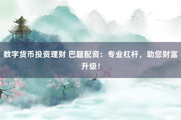 数字货币投资理财 巴题配资：专业杠杆，助您财富升级！