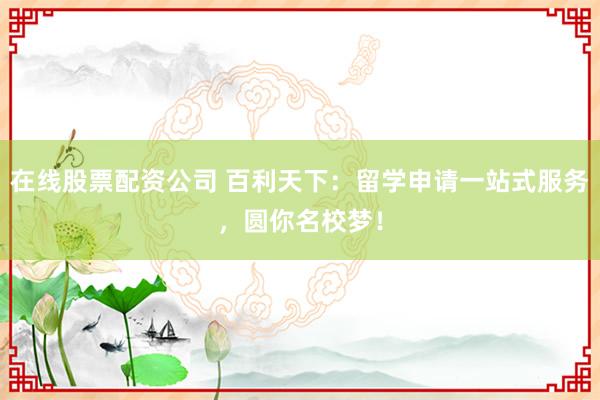 在线股票配资公司 百利天下：留学申请一站式服务，圆你名校梦！