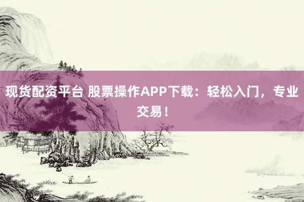 现货配资平台 股票操作APP下载：轻松入门，专业交易！