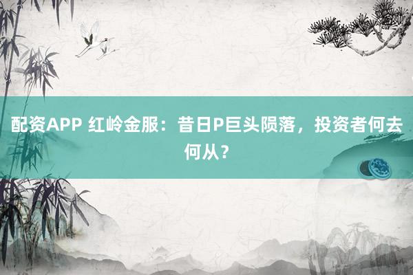 配资APP 红岭金服：昔日P巨头陨落，投资者何去何从？