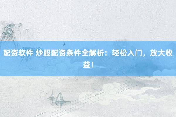 配资软件 炒股配资条件全解析：轻松入门，放大收益！