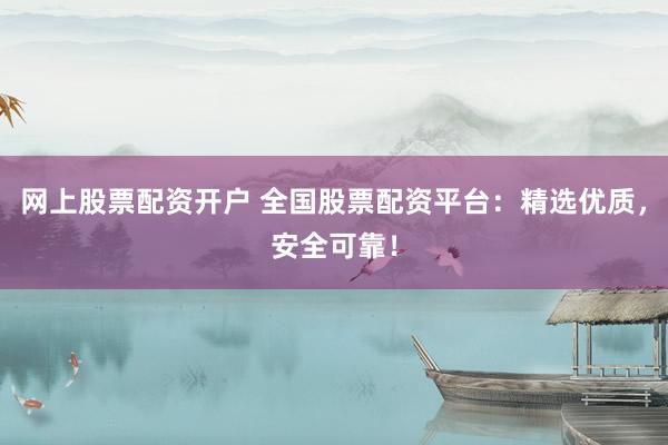网上股票配资开户 全国股票配资平台：精选优质，安全可靠！