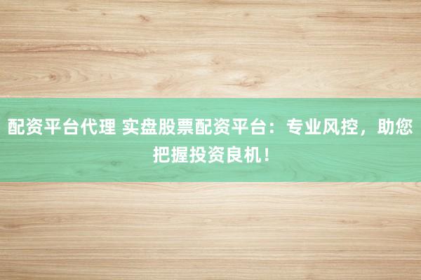 配资平台代理 实盘股票配资平台：专业风控，助您把握投资良机！