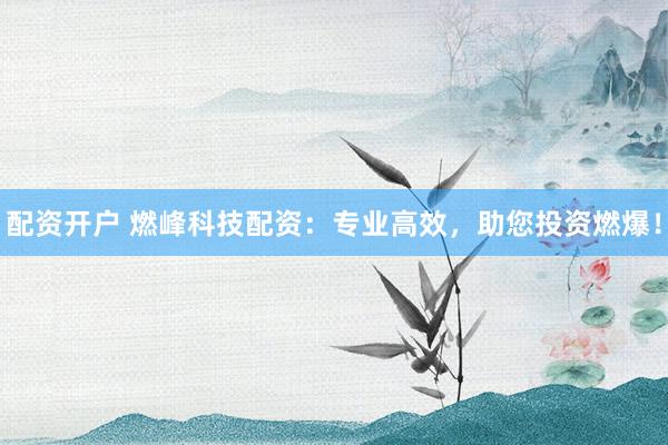 配资开户 燃峰科技配资：专业高效，助您投资燃爆！