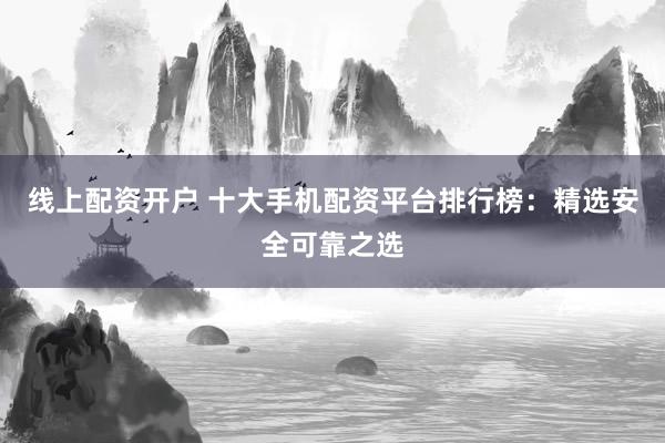 线上配资开户 十大手机配资平台排行榜：精选安全可靠之选