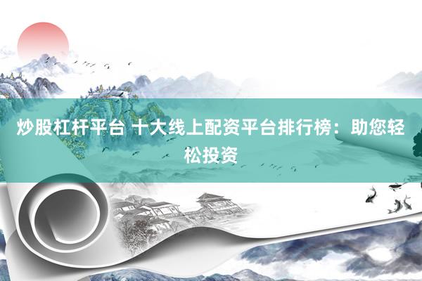 炒股杠杆平台 十大线上配资平台排行榜：助您轻松投资