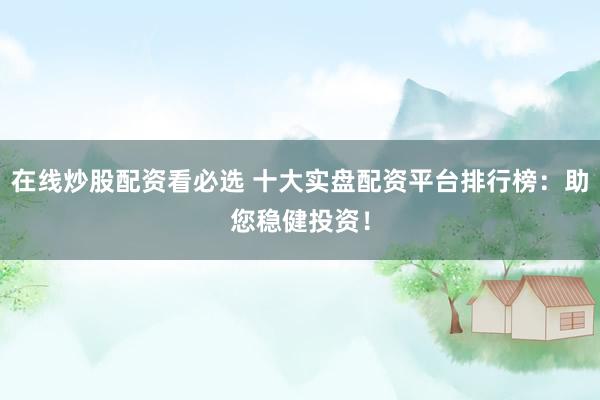 在线炒股配资看必选 十大实盘配资平台排行榜：助您稳健投资！