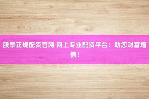 股票正规配资官网 网上专业配资平台：助您财富增值！