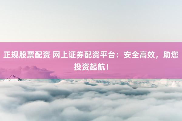 正规股票配资 网上证券配资平台：安全高效，助您投资起航！
