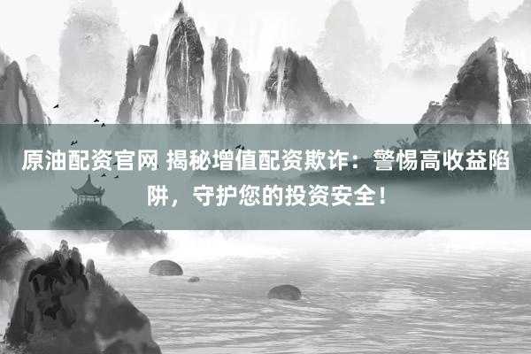 原油配资官网 揭秘增值配资欺诈：警惕高收益陷阱，守护您的投资安全！