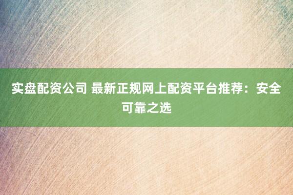 实盘配资公司 最新正规网上配资平台推荐：安全可靠之选