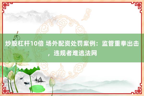 炒股杠杆10倍 场外配资处罚案例：监管重拳出击，违规者难逃法网