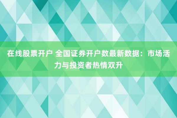 在线股票开户 全国证券开户数最新数据：市场活力与投资者热情双升