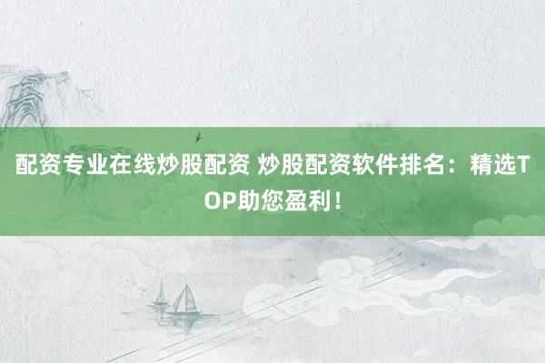 配资专业在线炒股配资 炒股配资软件排名：精选TOP助您盈利！