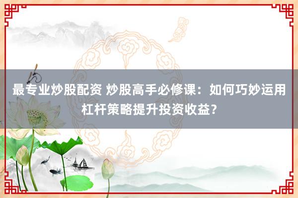 最专业炒股配资 炒股高手必修课：如何巧妙运用杠杆策略提升投资收益？