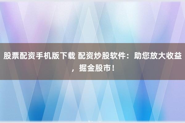 股票配资手机版下载 配资炒股软件：助您放大收益，掘金股市！