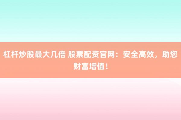 杠杆炒股最大几倍 股票配资官网：安全高效，助您财富增值！