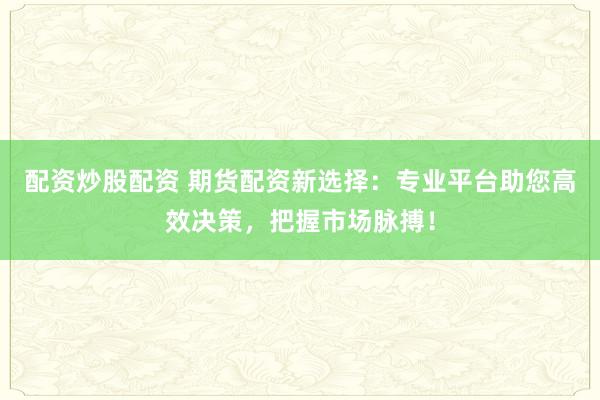 配资炒股配资 期货配资新选择：专业平台助您高效决策，把握市场脉搏！