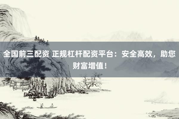 全国前三配资 正规杠杆配资平台：安全高效，助您财富增值！