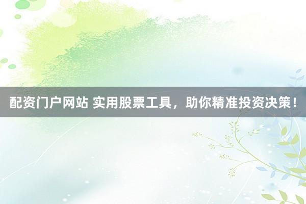 配资门户网站 实用股票工具，助你精准投资决策！
