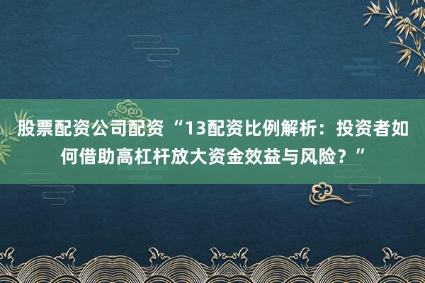 股票配资公司配资 “13配资比例解析：投资者如何借助高杠杆放大资金效益与风险？”
