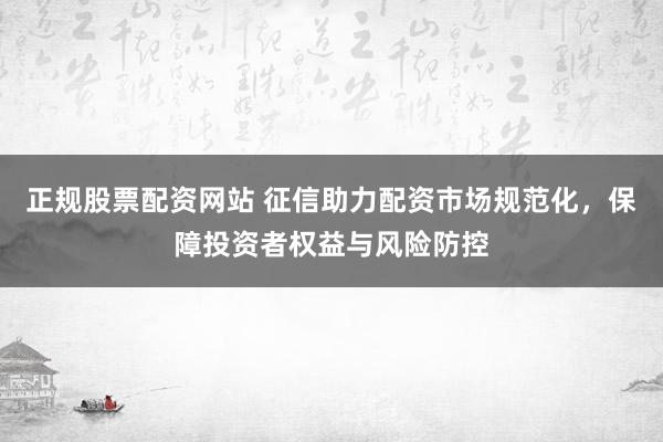正规股票配资网站 征信助力配资市场规范化，保障投资者权益与风险防控