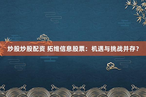 炒股炒股配资 拓维信息股票：机遇与挑战并存？