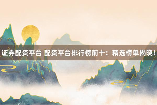 证券配资平台 配资平台排行榜前十：精选榜单揭晓！