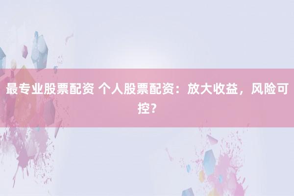 最专业股票配资 个人股票配资：放大收益，风险可控？