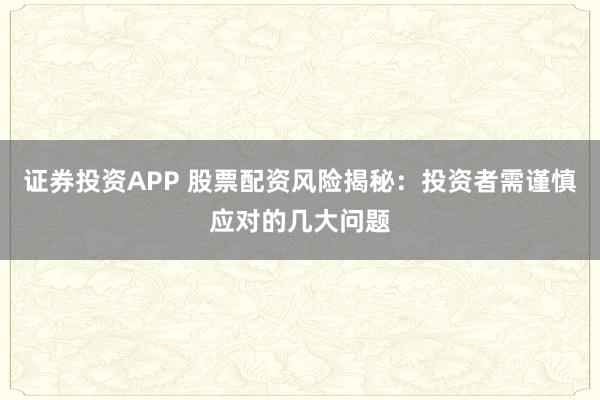 证券投资APP 股票配资风险揭秘：投资者需谨慎应对的几大问题