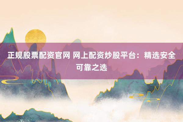 正规股票配资官网 网上配资炒股平台：精选安全可靠之选