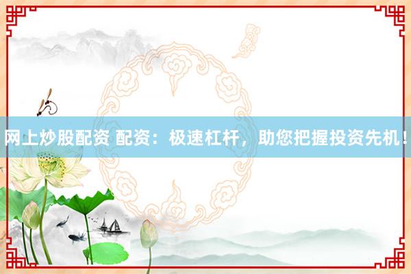 网上炒股配资 配资：极速杠杆，助您把握投资先机！
