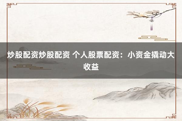 炒股配资炒股配资 个人股票配资：小资金撬动大收益