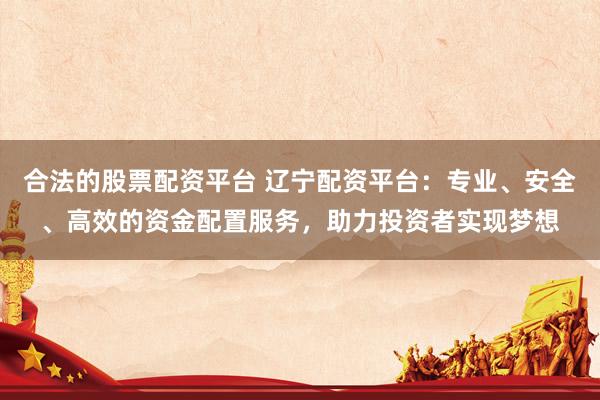 合法的股票配资平台 辽宁配资平台：专业、安全、高效的资金配置服务，助力投资者实现梦想