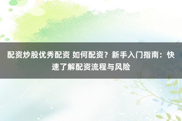 配资炒股优秀配资 如何配资？新手入门指南：快速了解配资流程与风险