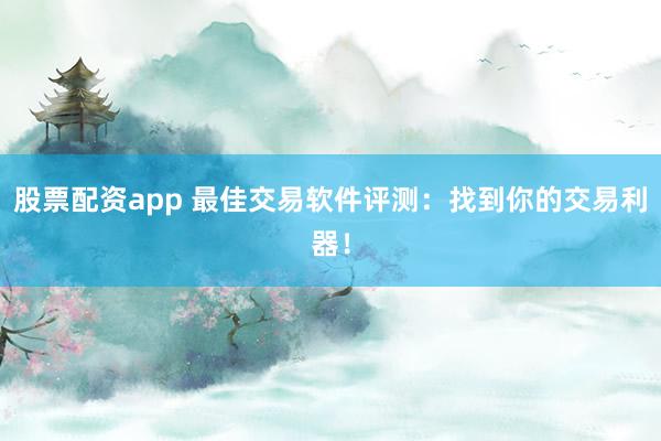 股票配资app 最佳交易软件评测：找到你的交易利器！