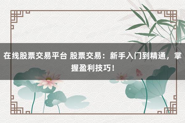 在线股票交易平台 股票交易：新手入门到精通，掌握盈利技巧！