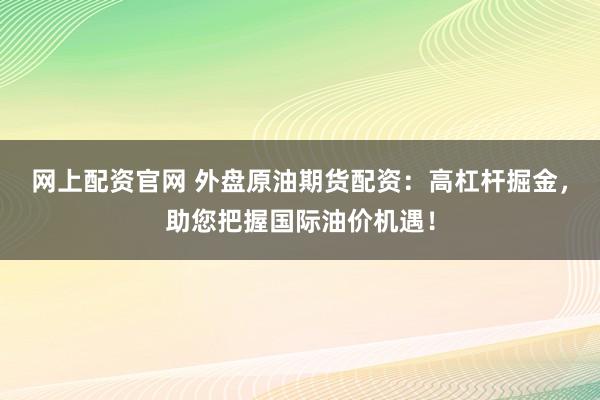 网上配资官网 外盘原油期货配资：高杠杆掘金，助您把握国际油价机遇！