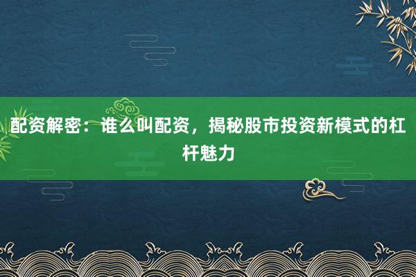 配资解密：谁么叫配资，揭秘股市投资新模式的杠杆魅力