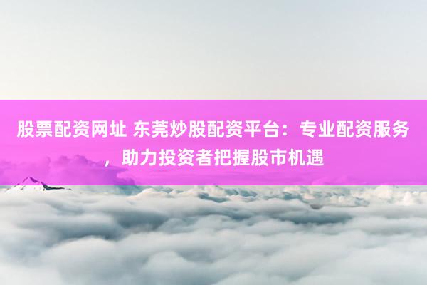 股票配资网址 东莞炒股配资平台：专业配资服务，助力投资者把握股市机遇