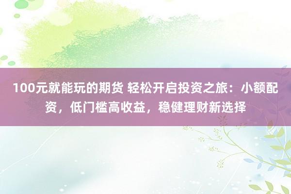 100元就能玩的期货 轻松开启投资之旅：小额配资，低门槛高收益，稳健理财新选择