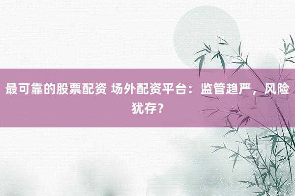 最可靠的股票配资 场外配资平台：监管趋严，风险犹存？