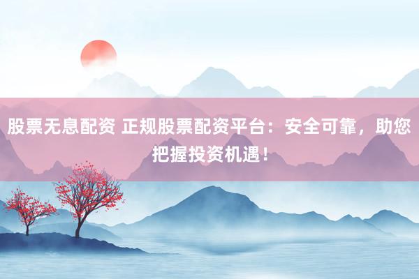 股票无息配资 正规股票配资平台：安全可靠，助您把握投资机遇！