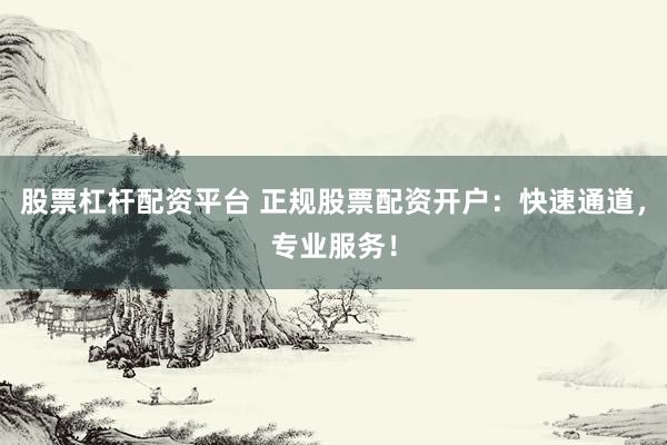 股票杠杆配资平台 正规股票配资开户：快速通道，专业服务！