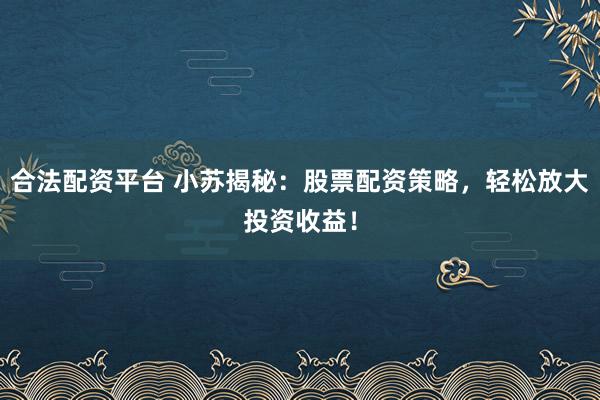 合法配资平台 小苏揭秘：股票配资策略，轻松放大投资收益！