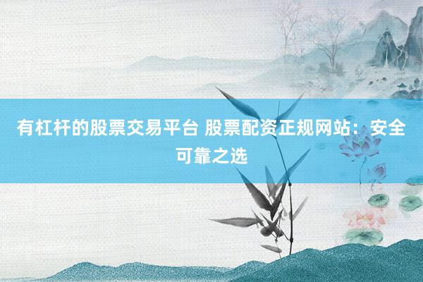 有杠杆的股票交易平台 股票配资正规网站：安全可靠之选