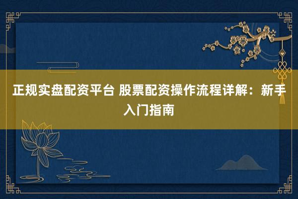 正规实盘配资平台 股票配资操作流程详解：新手入门指南