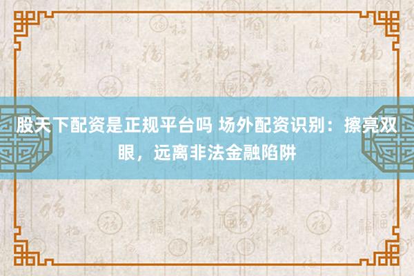 股天下配资是正规平台吗 场外配资识别：擦亮双眼，远离非法金融陷阱