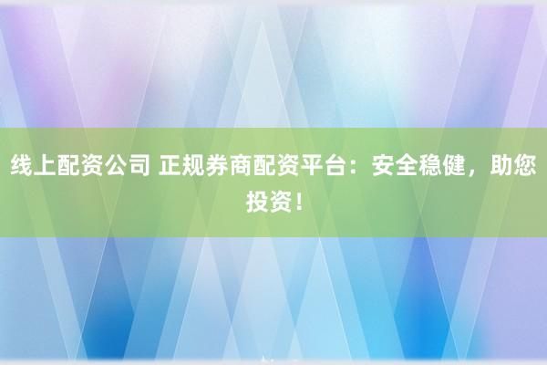 线上配资公司 正规券商配资平台：安全稳健，助您投资！